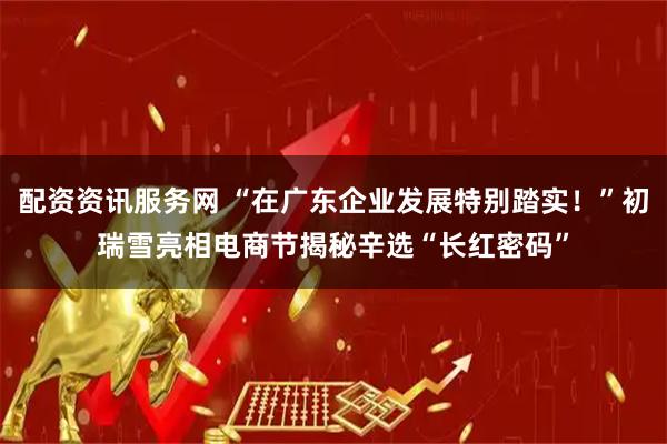 配资资讯服务网 “在广东企业发展特别踏实!”初瑞雪亮相电商节揭秘辛选“长红密码”