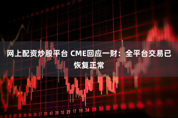 网上配资炒股平台 CME回应一财:全平台交易已恢复正常
