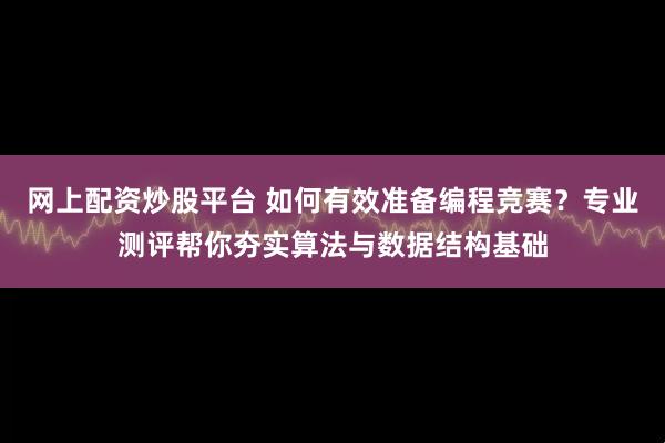 网上配资炒股平台 如何有效准备编程竞赛?专业测评帮你夯实算法与数据结构基础