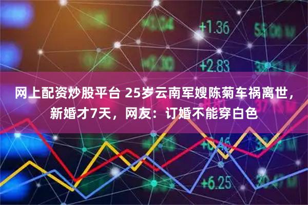 网上配资炒股平台 25岁云南军嫂陈菊车祸离世，新婚才7天，网友：订婚不能穿白色