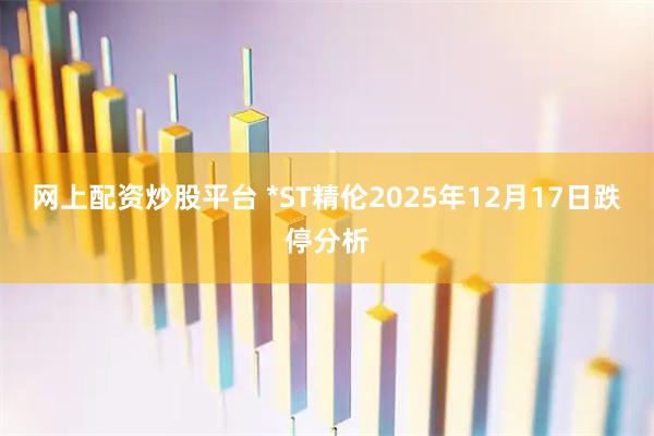 网上配资炒股平台 *ST精伦2025年12月17日跌停分析