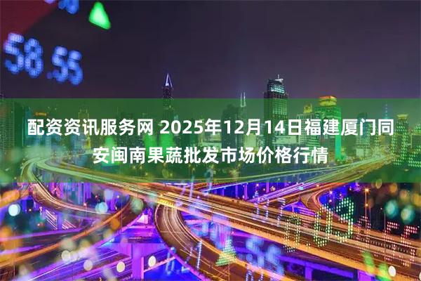 配资资讯服务网 2025年12月14日福建厦门同安闽南果蔬批发市场价格行情