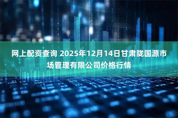 网上配资查询 2025年12月14日甘肃陇国源市场管理有限公司价格行情