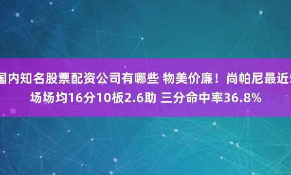 国内知名股票配资公司有哪些 物美价廉！尚帕尼最近5场场均16分10板2.6助 三分命中率36.8%