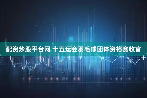 配资炒股平台网 十五运会羽毛球团体资格赛收官