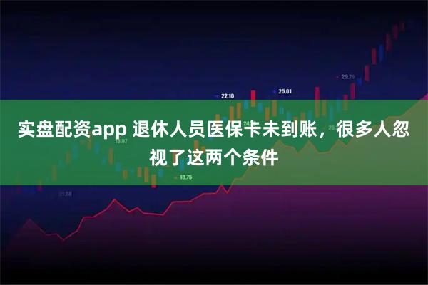 实盘配资app 退休人员医保卡未到账，很多人忽视了这两个条件