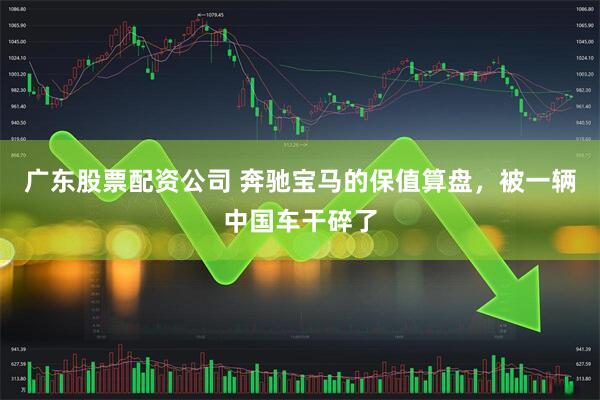 广东股票配资公司 奔驰宝马的保值算盘，被一辆中国车干碎了