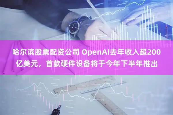 哈尔滨股票配资公司 OpenAI去年收入超200亿美元，首款硬件设备将于今年下半年推出