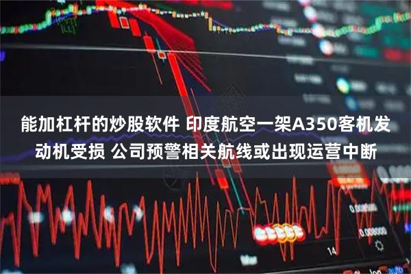 能加杠杆的炒股软件 印度航空一架A350客机发动机受损 公司预警相关航线或出现运营中断