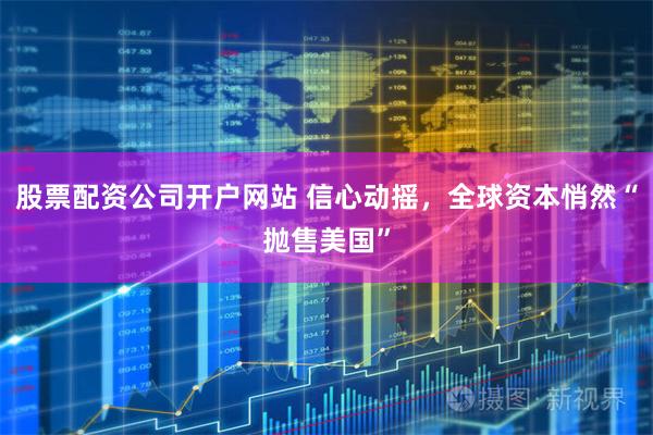 股票配资公司开户网站 信心动摇，全球资本悄然“抛售美国”
