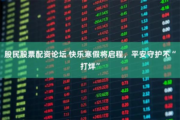 股民股票配资论坛 快乐寒假将启程，平安守护不“打烊”