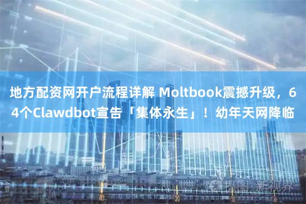 地方配资网开户流程详解 Moltbook震撼升级，64个Clawdbot宣告「集体永生」！幼年天网降临