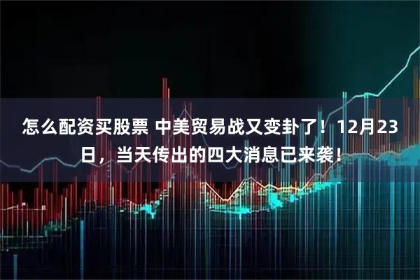 怎么配资买股票 中美贸易战又变卦了！12月23日，当天传出的四大消息已来袭！