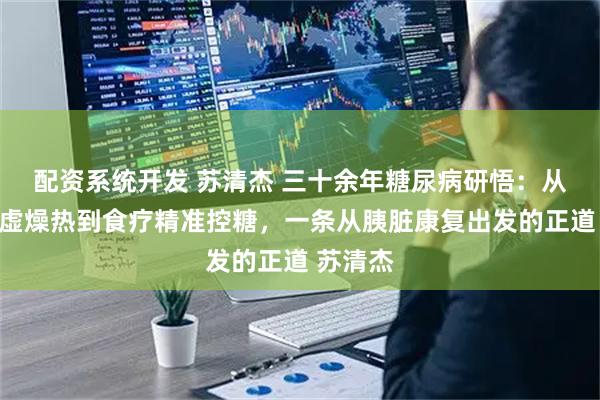 配资系统开发 苏清杰 三十余年糖尿病研悟：从破局阴虚燥热到食疗精准控糖，一条从胰脏康复出发的正道 苏清杰