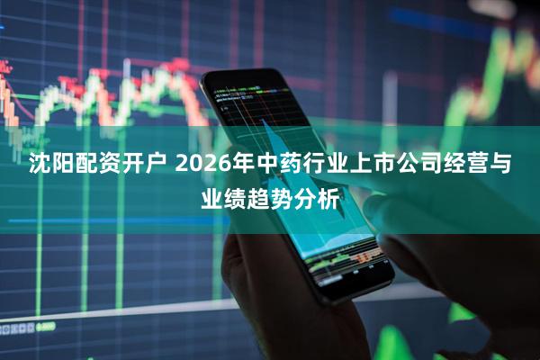 沈阳配资开户 2026年中药行业上市公司经营与业绩趋势分析