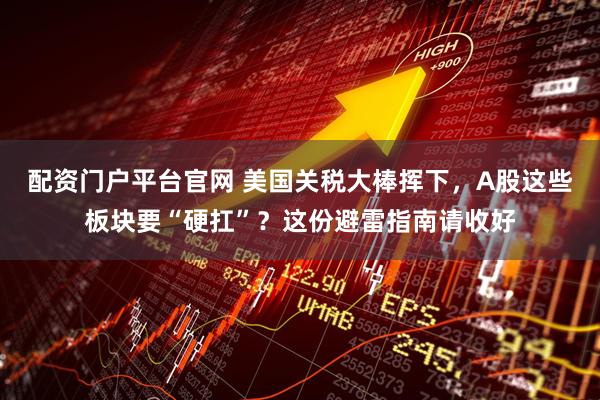 配资门户平台官网 美国关税大棒挥下，A股这些板块要“硬扛”？这份避雷指南请收好