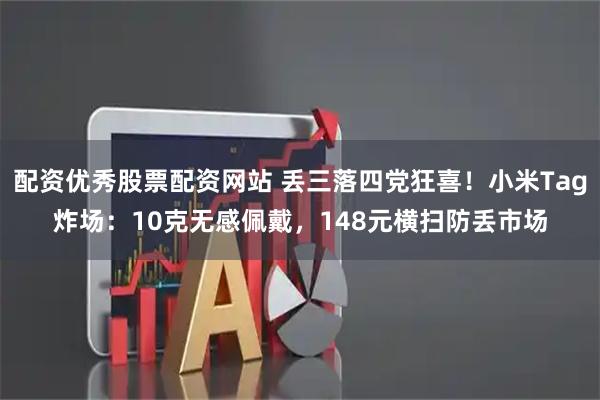 配资优秀股票配资网站 丢三落四党狂喜！小米Tag炸场：10克无感佩戴，148元横扫防丢市场