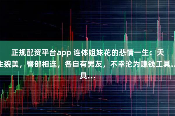 正规配资平台app 连体姐妹花的悲情一生：天生貌美，臀部相连，各自有男友，不幸沦为赚钱工具…