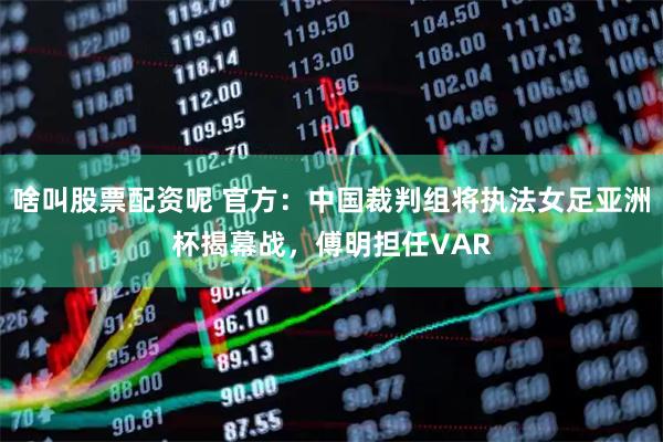 啥叫股票配资呢 官方：中国裁判组将执法女足亚洲杯揭幕战，傅明担任VAR