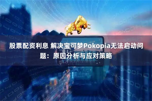 股票配资利息 解决宝可梦Pokopia无法启动问题：原因分析与应对策略