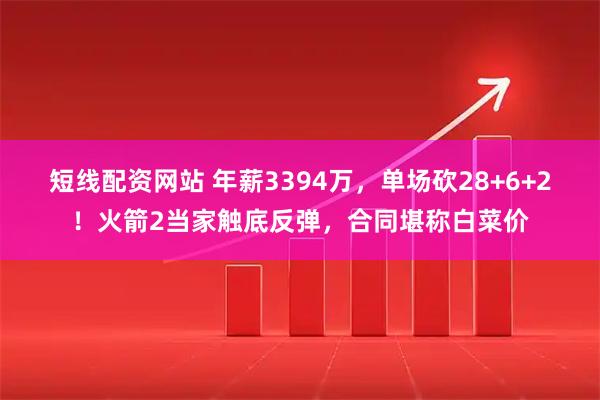 短线配资网站 年薪3394万，单场砍28+6+2！火箭2当家触底反弹，合同堪称白菜价