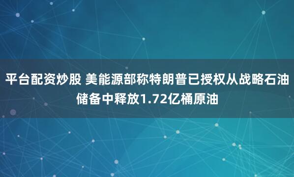 平台配资炒股 美能源部称特朗普已授权从战略石油储备中释放1.72亿桶原油