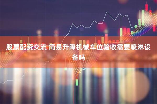 股票配资交流 简易升降机械车位验收需要喷淋设备吗