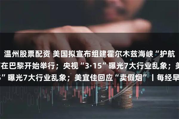 温州股票配资 美国拟宣布组建霍尔木兹海峡“护航联盟”；中美经贸磋商在巴黎开始举行；央视“3·15”曝光7大行业乱象；美宜佳回应“卖假烟”丨每经早参