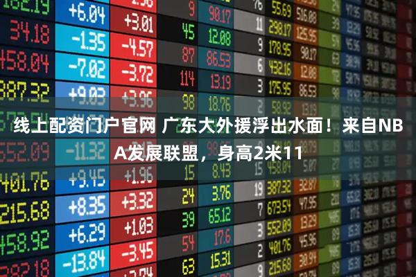 线上配资门户官网 广东大外援浮出水面！来自NBA发展联盟，身高2米11