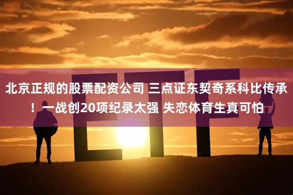 北京正规的股票配资公司 三点证东契奇系科比传承！一战创20项纪录太强 失恋体育生真可怕