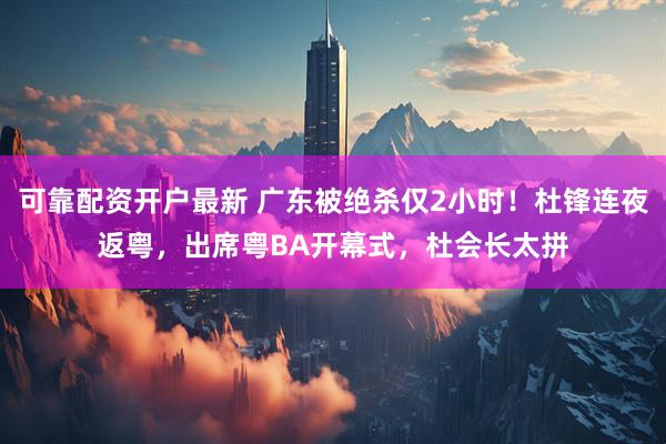 可靠配资开户最新 广东被绝杀仅2小时！杜锋连夜返粤，出席粤BA开幕式，杜会长太拼