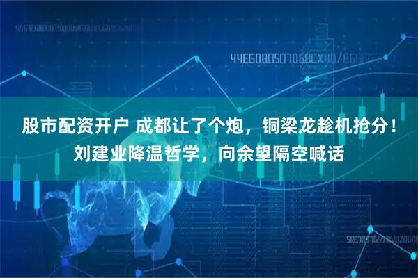 股市配资开户 成都让了个炮，铜梁龙趁机抢分！刘建业降温哲学，向余望隔空喊话