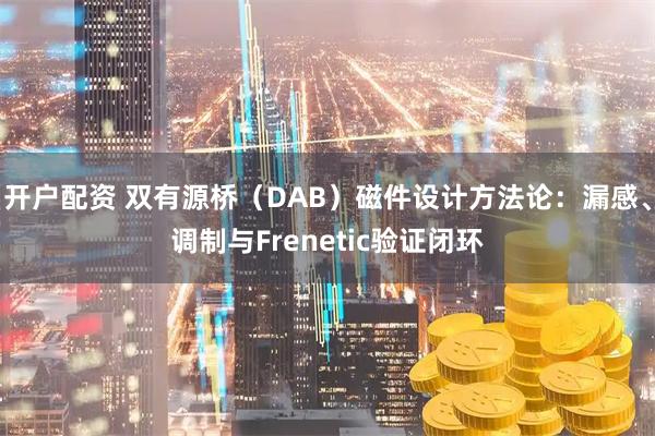 开户配资 双有源桥（DAB）磁件设计方法论：漏感、调制与Frenetic验证闭环