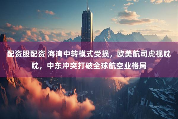 配资股配资 海湾中转模式受损，欧美航司虎视眈眈，中东冲突打破全球航空业格局