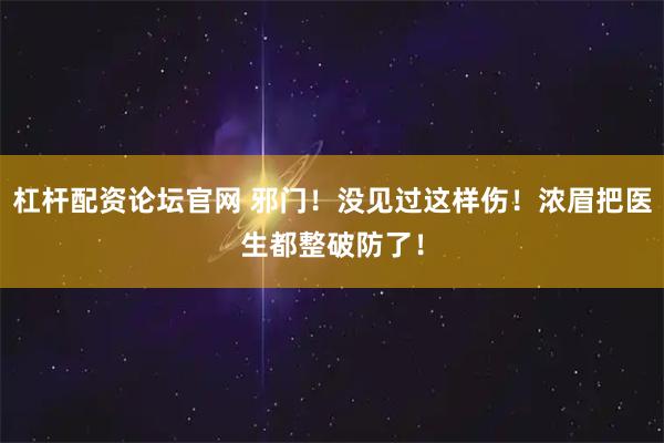 杠杆配资论坛官网 邪门！没见过这样伤！浓眉把医生都整破防了！