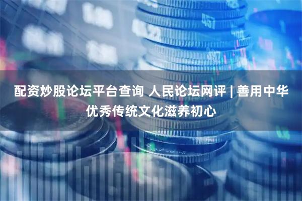 配资炒股论坛平台查询 人民论坛网评 | 善用中华优秀传统文化滋养初心