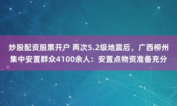 炒股配资股票开户 两次5.2级地震后，广西柳州集中安置群众4100余人：安置点物资准备充分