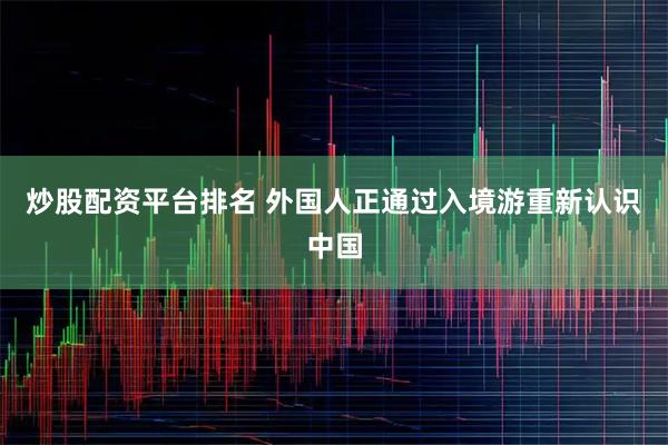 炒股配资平台排名 外国人正通过入境游重新认识中国