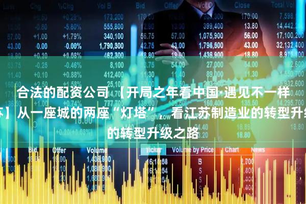 合法的配资公司 【开局之年看中国·遇见不一样的江苏】从一座城的两座“灯塔”，看江苏制造业的转型升级之路