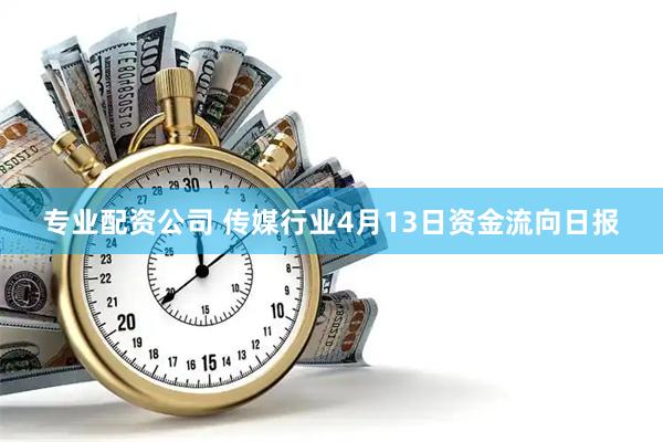 专业配资公司 传媒行业4月13日资金流向日报